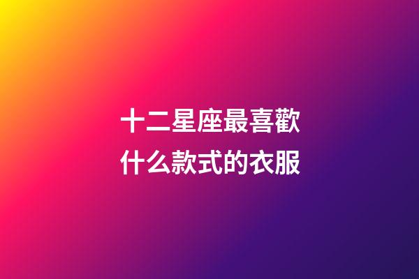 十二星座最喜歡什么款式的衣服-第1張-星座運勢-玄機派