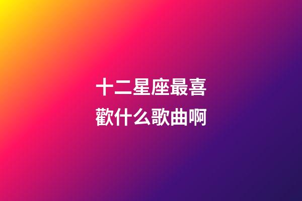 十二星座最喜歡什么歌曲啊-第1張-星座運勢-玄機派