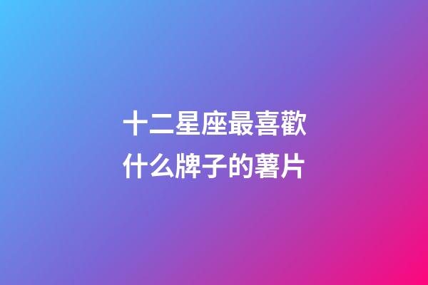十二星座最喜歡什么牌子的薯片