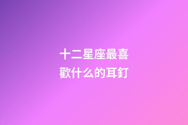 十二星座最喜歡什么的耳釘-第1張-星座運勢-玄機派