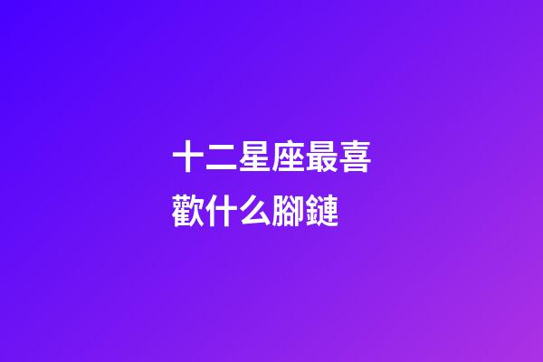 十二星座最喜歡什么腳鏈-第1張-星座運(yùn)勢(shì)-玄機(jī)派