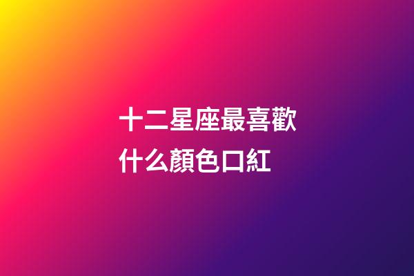 十二星座最喜歡什么顏色口紅-第1張-星座運勢-玄機派