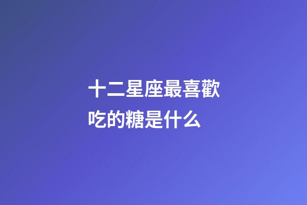 十二星座最喜歡吃的糖是什么-第1張-星座運(yùn)勢(shì)-玄機(jī)派