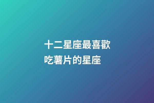 十二星座最喜歡吃薯片的星座-第1張-星座運勢-玄機派