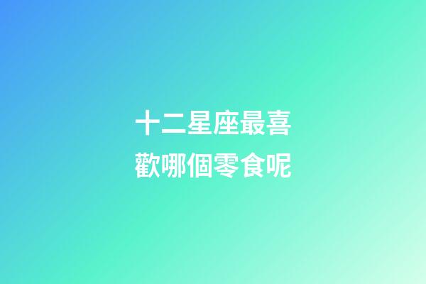 十二星座最喜歡哪個零食呢-第1張-星座運勢-玄機派
