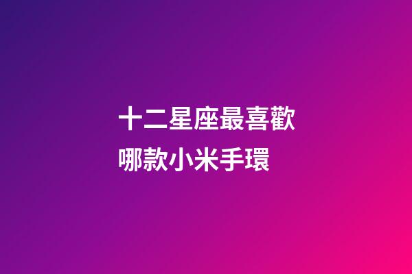 十二星座最喜歡哪款小米手環