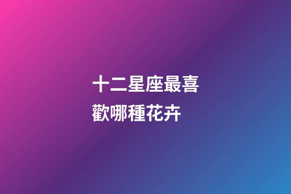 十二星座最喜歡哪種花卉-第1張-星座運勢-玄機派