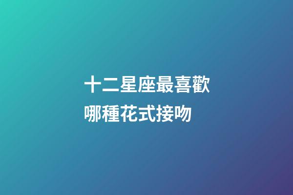 十二星座最喜歡哪種花式接吻-第1張-星座運勢-玄機派