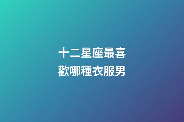 十二星座最喜歡哪種衣服男-第1張-星座運勢-玄機派
