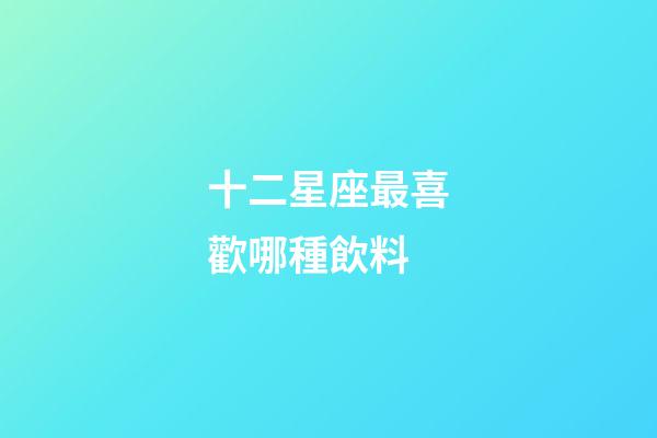 十二星座最喜歡哪種飲料-第1張-星座運(yùn)勢-玄機(jī)派