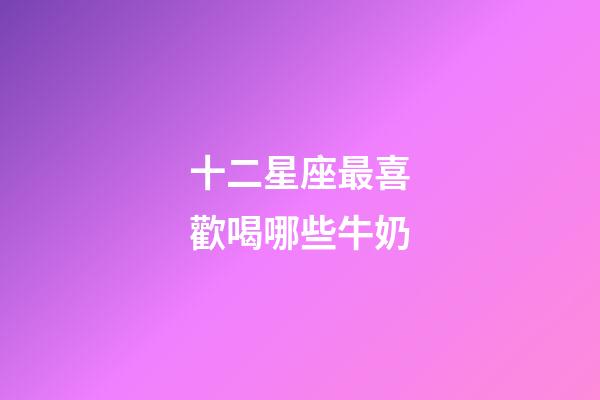 十二星座最喜歡喝哪些牛奶-第1張-星座運(yùn)勢-玄機(jī)派