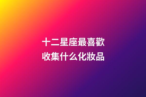 十二星座最喜歡收集什么化妝品-第1張-星座運勢-玄機派