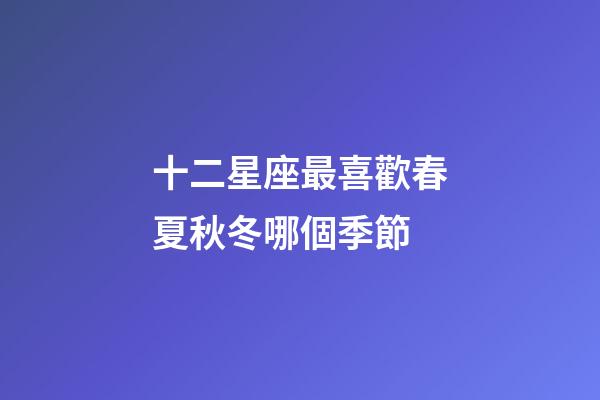 十二星座最喜歡春夏秋冬哪個季節-第1張-星座運勢-玄機派
