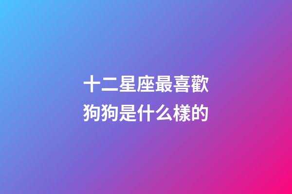 十二星座最喜歡狗狗是什么樣的-第1張-星座運勢-玄機派