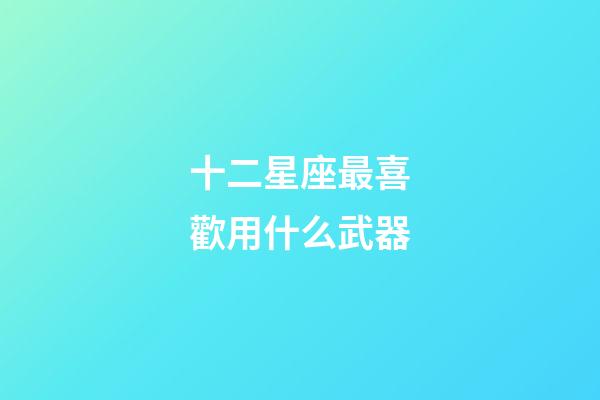 十二星座最喜歡用什么武器-第1張-星座運(yùn)勢(shì)-玄機(jī)派