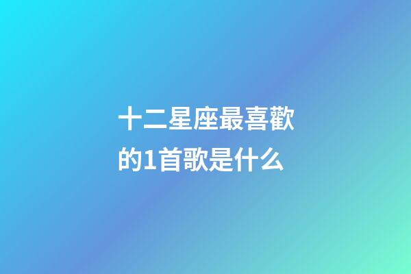 十二星座最喜歡的1首歌是什么-第1張-星座運(yùn)勢(shì)-玄機(jī)派