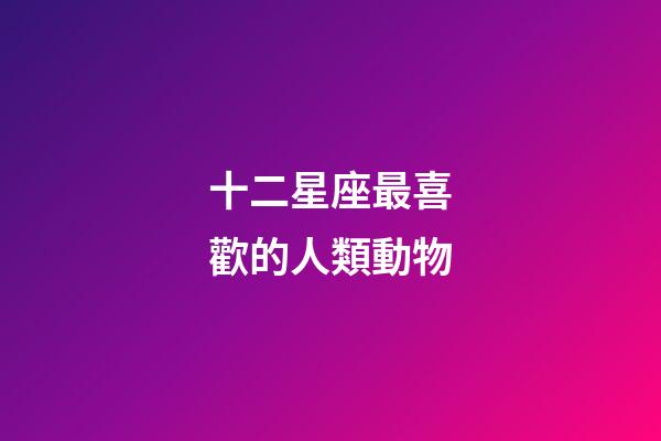 十二星座最喜歡的人類動物-第1張-星座運勢-玄機派