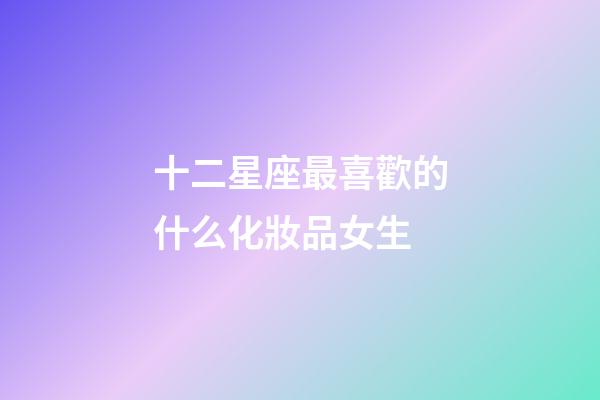 十二星座最喜歡的什么化妝品女生-第1張-星座運勢-玄機派