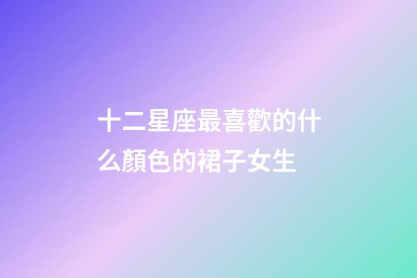 十二星座最喜歡的什么顏色的裙子女生-第1張-星座運勢-玄機派