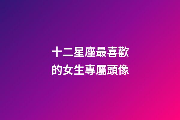 十二星座最喜歡的女生專屬頭像-第1張-星座運(yùn)勢-玄機(jī)派