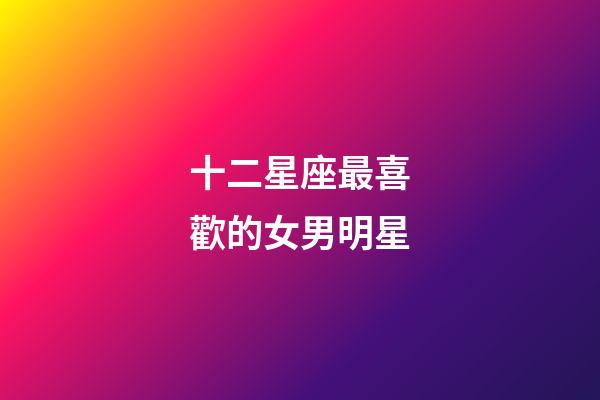 十二星座最喜歡的女男明星-第1張-星座運(yùn)勢-玄機(jī)派