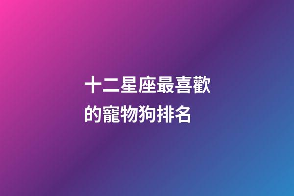 十二星座最喜歡的寵物狗排名-第1張-星座運勢-玄機派