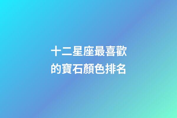 十二星座最喜歡的寶石顏色排名-第1張-星座運(yùn)勢-玄機(jī)派