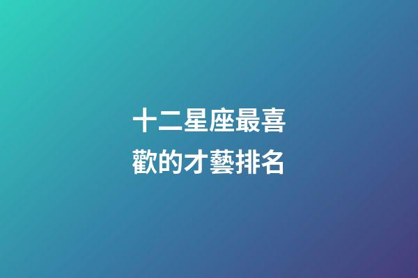 十二星座最喜歡的才藝排名-第1張-星座運(yùn)勢(shì)-玄機(jī)派