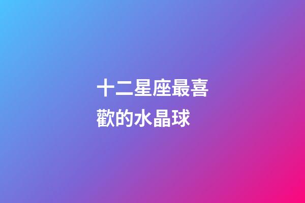 十二星座最喜歡的水晶球-第1張-星座運勢-玄機派