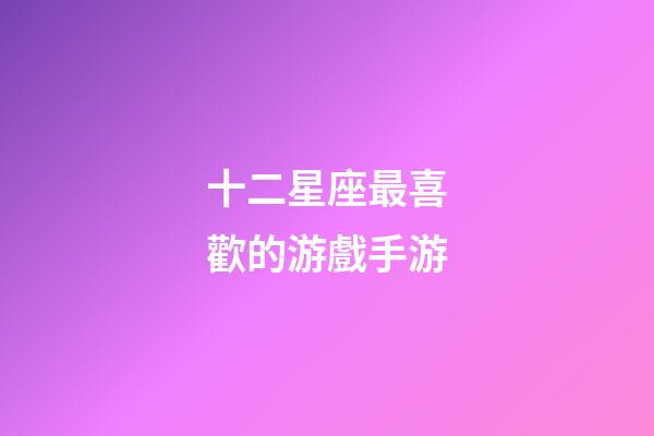 十二星座最喜歡的游戲手游-第1張-星座運(yùn)勢(shì)-玄機(jī)派