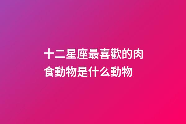 十二星座最喜歡的肉食動物是什么動物