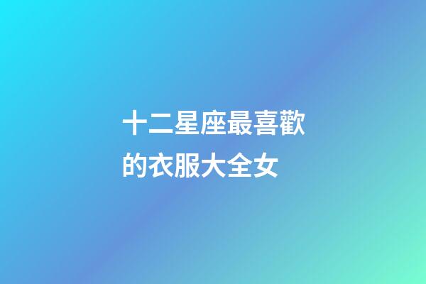 十二星座最喜歡的衣服大全女-第1張-星座運(yùn)勢-玄機(jī)派