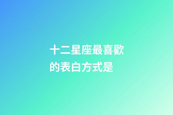 十二星座最喜歡的表白方式是-第1張-星座運(yùn)勢(shì)-玄機(jī)派