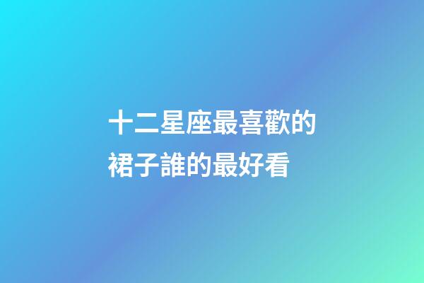 十二星座最喜歡的裙子誰的最好看-第1張-星座運(yùn)勢-玄機(jī)派