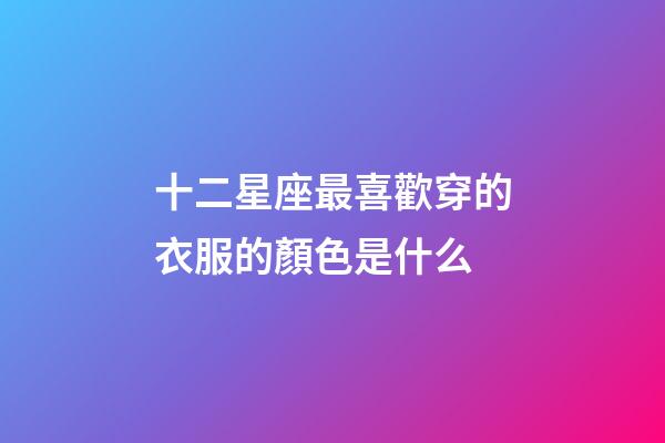 十二星座最喜歡穿的衣服的顏色是什么-第1張-星座運(yùn)勢-玄機(jī)派