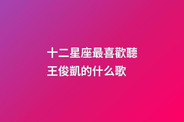 十二星座最喜歡聽王俊凱的什么歌-第1張-星座運勢-玄機派