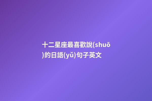 十二星座最喜歡說(shuō)的日語(yǔ)句子英文-第1張-星座運(yùn)勢(shì)-玄機(jī)派