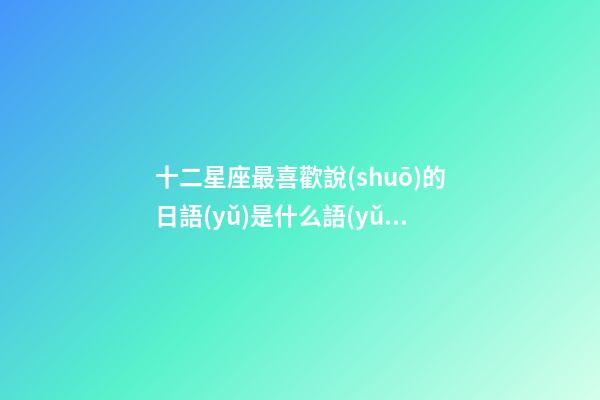 十二星座最喜歡說(shuō)的日語(yǔ)是什么語(yǔ)言-第1張-星座運(yùn)勢(shì)-玄機(jī)派
