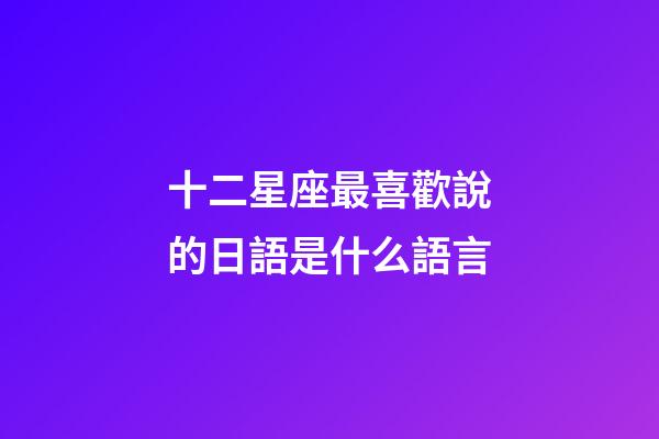 十二星座最喜歡說的日語是什么語言