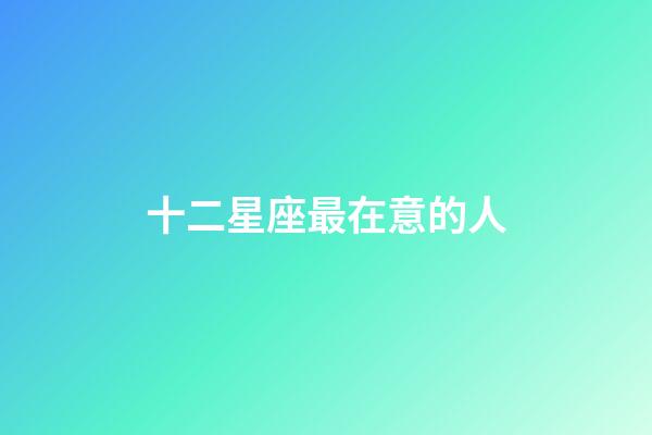十二星座最在意的人-第1張-星座運勢-玄機派