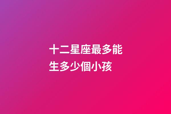 十二星座最多能生多少個小孩-第1張-星座運勢-玄機派