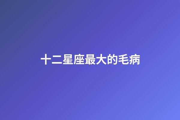 十二星座最大的毛病-第1張-星座運勢-玄機派