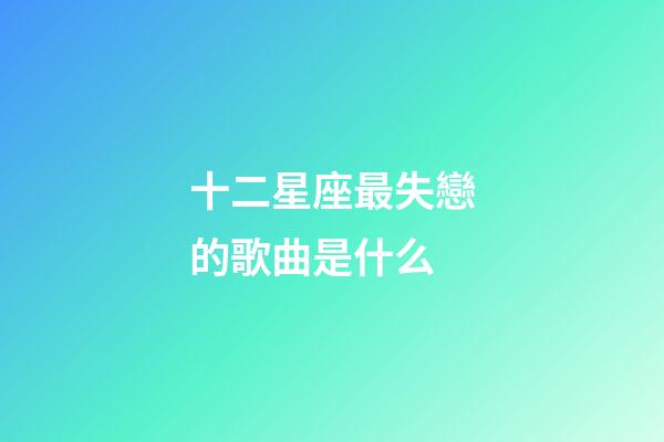 十二星座最失戀的歌曲是什么-第1張-星座運勢-玄機派
