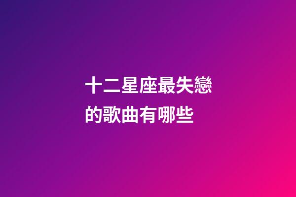 十二星座最失戀的歌曲有哪些-第1張-星座運勢-玄機派