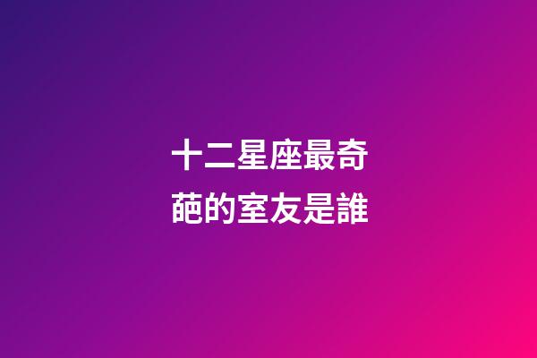 十二星座最奇葩的室友是誰