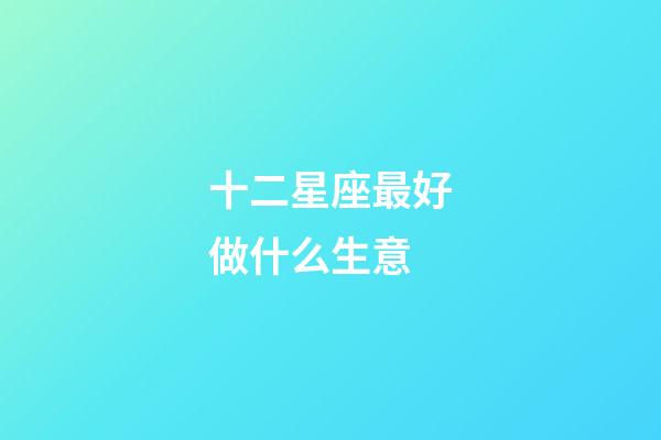 十二星座最好做什么生意-第1張-星座運勢-玄機派