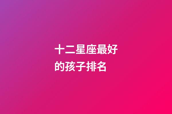 十二星座最好的孩子排名-第1張-星座運(yùn)勢-玄機(jī)派