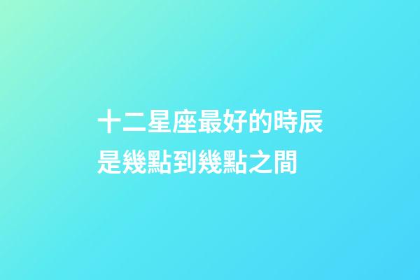 十二星座最好的時辰是幾點到幾點之間-第1張-星座運勢-玄機派