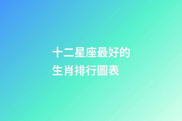 十二星座最好的生肖排行圖表-第1張-星座運勢-玄機派