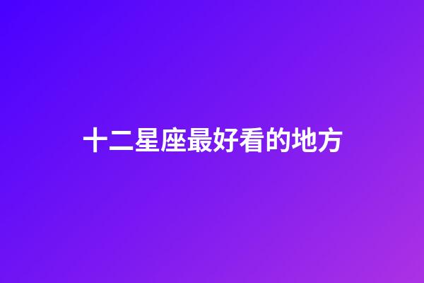 十二星座最好看的地方-第1張-星座運勢-玄機派